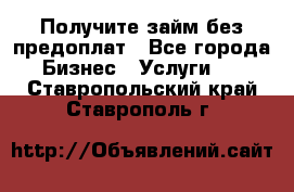 Получите займ без предоплат - Все города Бизнес » Услуги   . Ставропольский край,Ставрополь г.